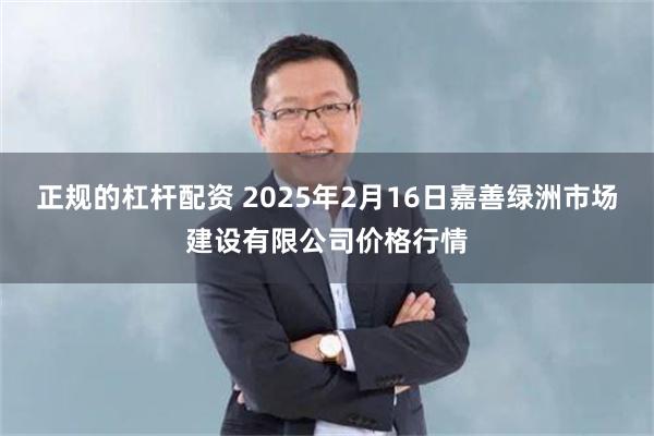 正规的杠杆配资 2025年2月16日嘉善绿洲市场建设有限公司价格行情