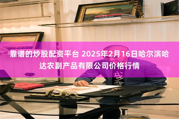 靠谱的炒股配资平台 2025年2月16日哈尔滨哈达农副产品有限公司价格行情