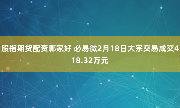 股指期货配资哪家好 必易微2月18日大宗交易成交418.32万元