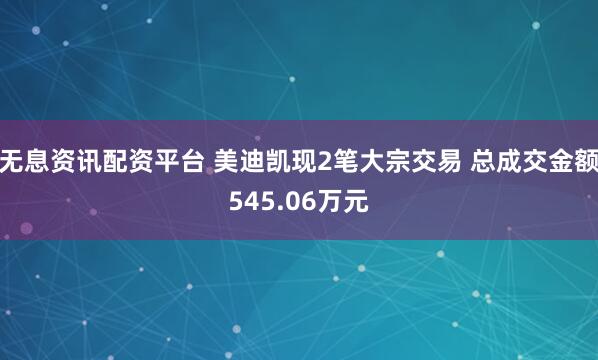 无息资讯配资平台 美迪凯现2笔大宗交易 总成交金额545.06万元