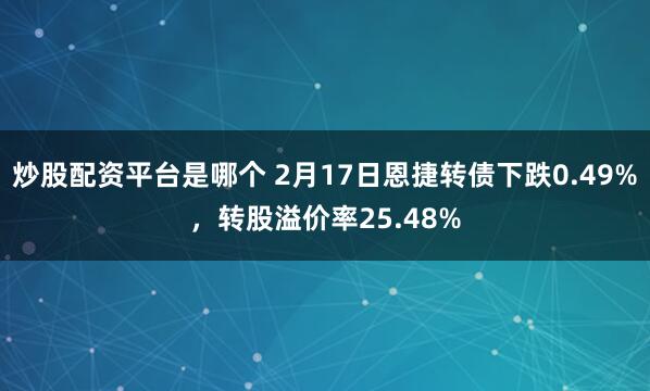 炒股配资平台是哪个 2月17日恩捷转债下跌0.49%，转股溢价率25.48%