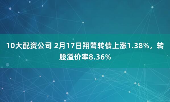 10大配资公司 2月17日翔鹭转债上涨1.38%，转股溢价率8.36%