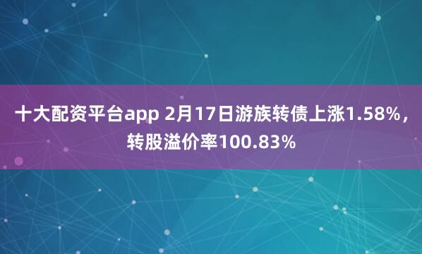 十大配资平台app 2月17日游族转债上涨1.58%，转股溢价率100.83%