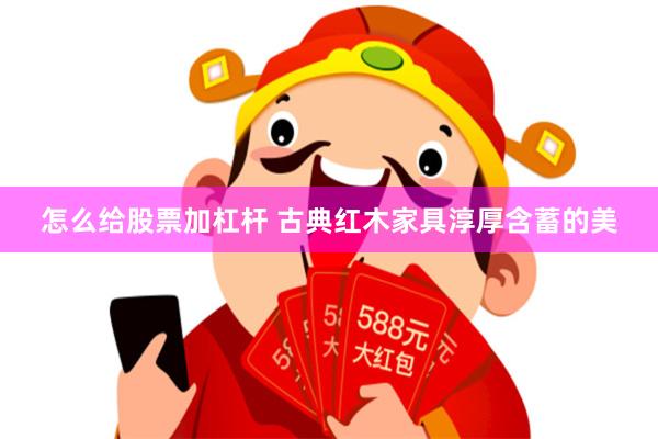 怎么给股票加杠杆 古典红木家具淳厚含蓄的美