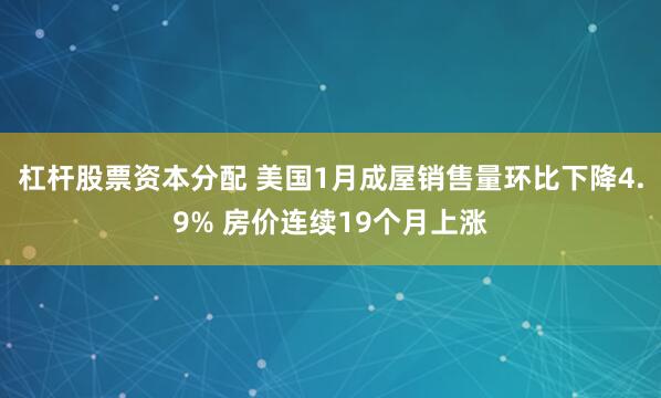 杠杆股票资本分配 美国1月成屋销售量环比下降4.9% 房价连续19个月上涨