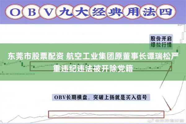 东莞市股票配资 航空工业集团原董事长谭瑞松严重违纪违法被开除党籍