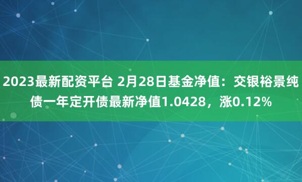 2023最新配资平台 2月28日基金净值：交银裕景纯债一年定开债最新净值1.0428，涨0.12%