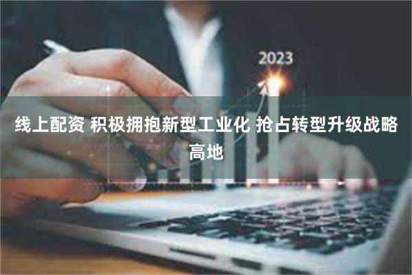 线上配资 积极拥抱新型工业化 抢占转型升级战略高地