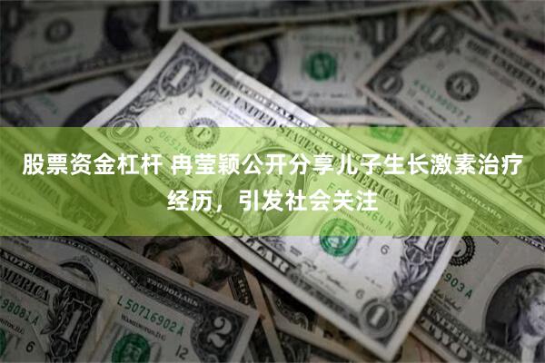 股票资金杠杆 冉莹颖公开分享儿子生长激素治疗经历，引发社会关注