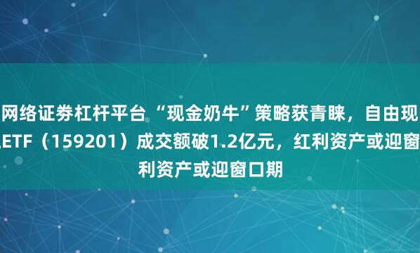 网络证劵杠杆平台 “现金奶牛”策略获青睐，自由现金流ETF（159201）成交额破1.2亿元，红利资产或迎窗口期