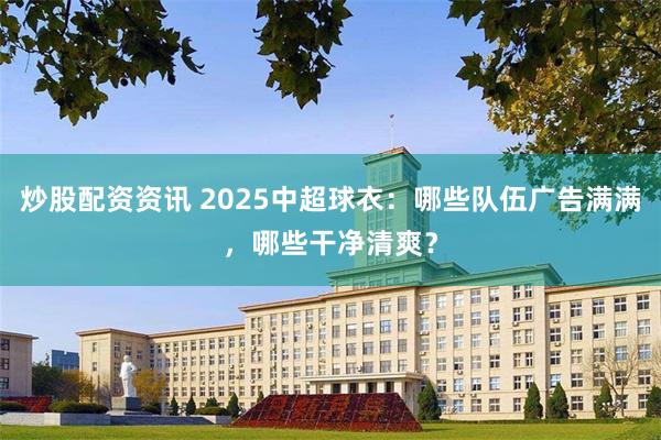 炒股配资资讯 2025中超球衣：哪些队伍广告满满，哪些干净清爽？