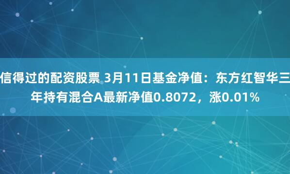 信得过的配资股票 3月11日基金净值：东方红智华三年持有混合A最新净值0.8072，涨0.01%