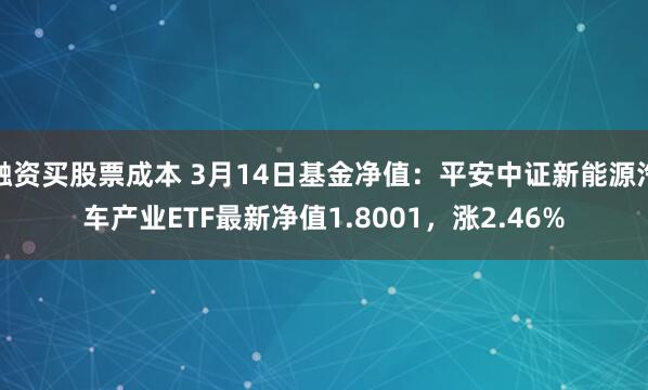 融资买股票成本 3月14日基金净值：平安中证新能源汽车产业ETF最新净值1.8001，涨2.46%